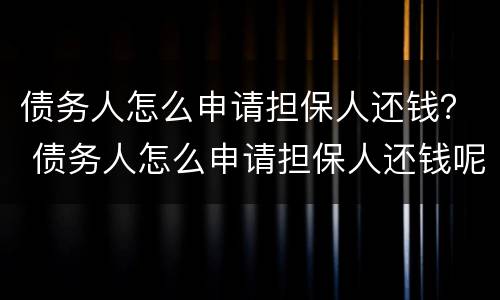 债务人怎么申请担保人还钱？ 债务人怎么申请担保人还钱呢