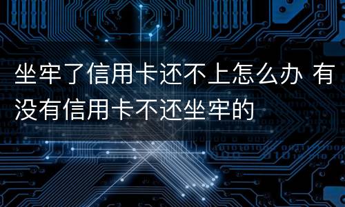 坐牢了信用卡还不上怎么办 有没有信用卡不还坐牢的