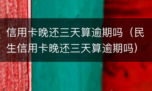 信用卡晚还三天算逾期吗（民生信用卡晚还三天算逾期吗）