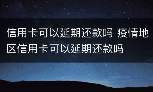 信用卡可以延期还款吗 疫情地区信用卡可以延期还款吗