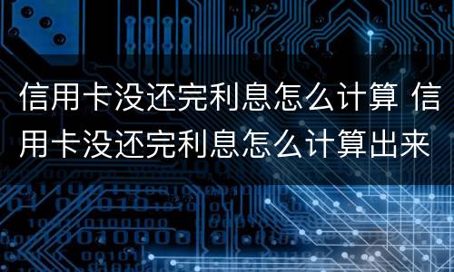 信用卡没还完利息怎么计算 信用卡没还完利息怎么计算出来