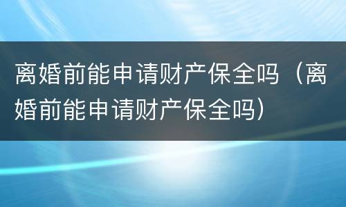 离婚前能申请财产保全吗（离婚前能申请财产保全吗）