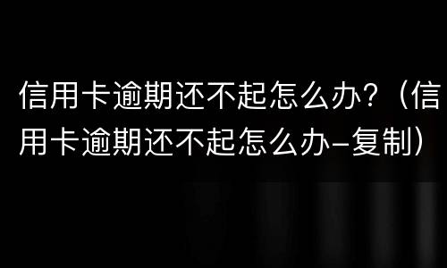 信用卡逾期还不起怎么办?（信用卡逾期还不起怎么办-复制）