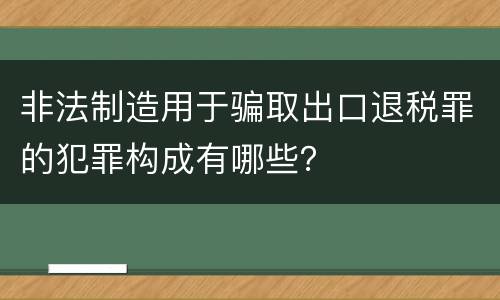 非法制造用于骗取出口退税罪的犯罪构成有哪些？