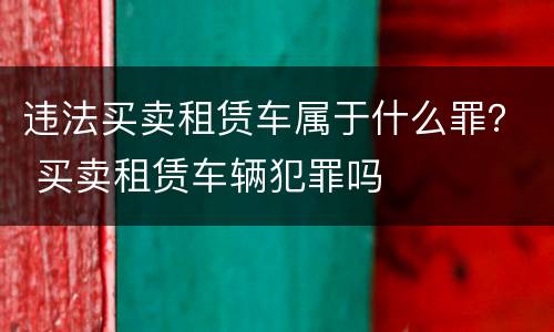 违法买卖租赁车属于什么罪？ 买卖租赁车辆犯罪吗