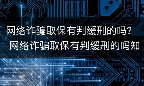 网络诈骗取保有判缓刑的吗？ 网络诈骗取保有判缓刑的吗知乎
