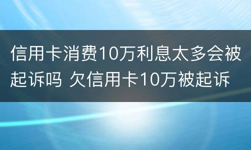 信用卡消费10万利息太多会被起诉吗 欠信用卡10万被起诉