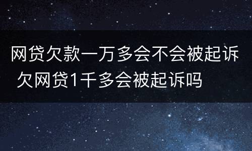 网贷欠款一万多会不会被起诉 欠网贷1千多会被起诉吗