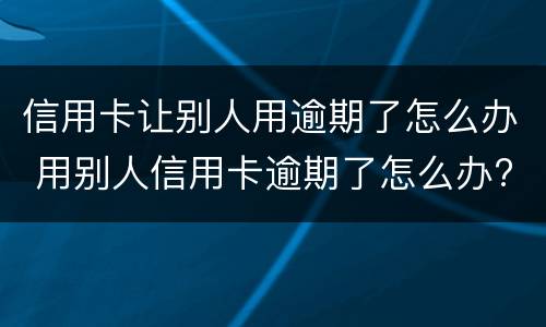 信用卡让别人用逾期了怎么办 用别人信用卡逾期了怎么办?