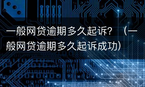 一般网贷逾期多久起诉？（一般网贷逾期多久起诉成功）