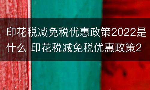印花税减免税优惠政策2022是什么 印花税减免税优惠政策2020