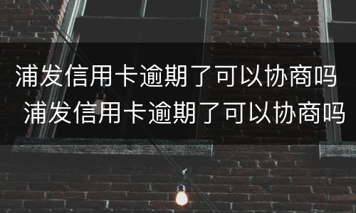 浦发信用卡逾期了可以协商吗 浦发信用卡逾期了可以协商吗
