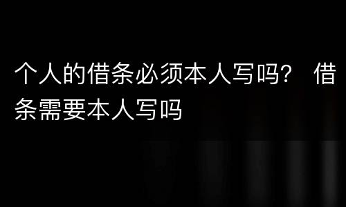 个人的借条必须本人写吗？ 借条需要本人写吗