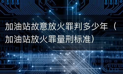 加油站故意放火罪判多少年（加油站放火罪量刑标准）