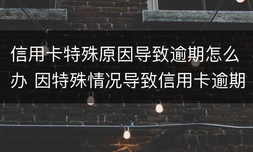 信用卡特殊原因导致逾期怎么办 因特殊情况导致信用卡逾期