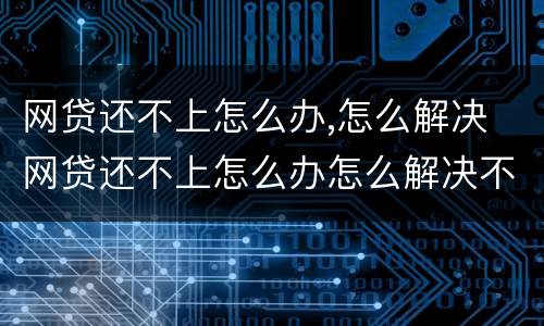 网贷还不上怎么办,怎么解决 网贷还不上怎么办怎么解决不听的接到催还电话