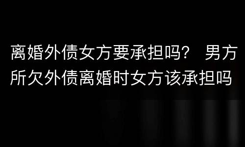 离婚外债女方要承担吗？ 男方所欠外债离婚时女方该承担吗