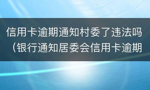 信用卡逾期通知村委了违法吗（银行通知居委会信用卡逾期）