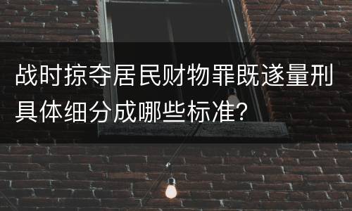 战时掠夺居民财物罪既遂量刑具体细分成哪些标准？