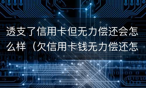 透支了信用卡但无力偿还会怎么样（欠信用卡钱无力偿还怎么选择）