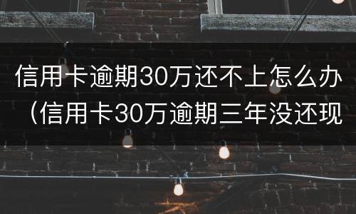 信用卡逾期30万还不上怎么办（信用卡30万逾期三年没还现在还得还多少钱）