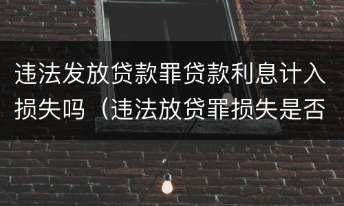 违法发放贷款罪贷款利息计入损失吗（违法放贷罪损失是否包含利息）