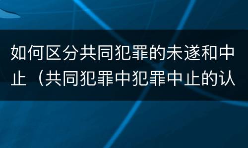 如何区分共同犯罪的未遂和中止（共同犯罪中犯罪中止的认定）