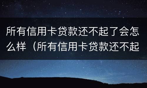 所有信用卡贷款还不起了会怎么样（所有信用卡贷款还不起了会怎么样吗）