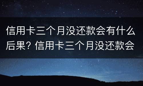 信用卡三个月没还款会有什么后果? 信用卡三个月没还款会有什么后果