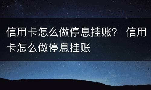 信用卡怎么做停息挂账？ 信用卡怎么做停息挂账