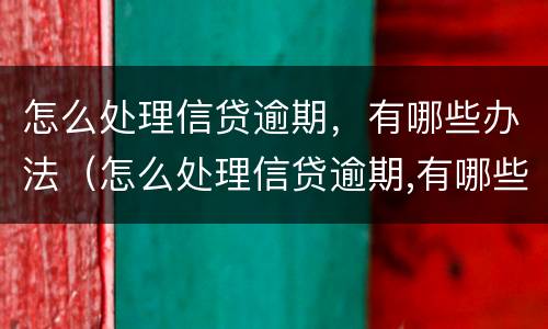 怎么处理信贷逾期，有哪些办法（怎么处理信贷逾期,有哪些办法呢）