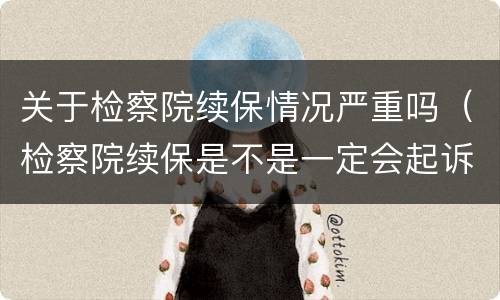 关于检察院续保情况严重吗（检察院续保是不是一定会起诉）