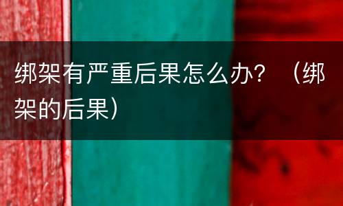 绑架有严重后果怎么办？（绑架的后果）
