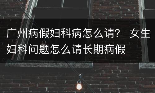 广州病假妇科病怎么请？ 女生妇科问题怎么请长期病假
