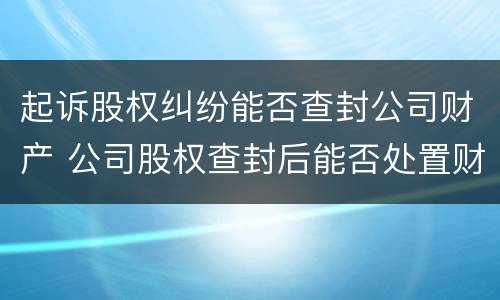 起诉股权纠纷能否查封公司财产 公司股权查封后能否处置财产