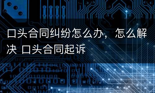 口头合同纠纷怎么办，怎么解决 口头合同起诉