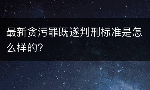 最新贪污罪既遂判刑标准是怎么样的?