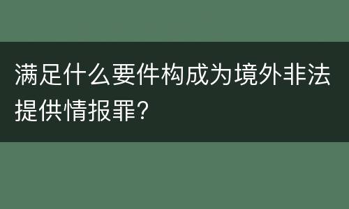 满足什么要件构成为境外非法提供情报罪?