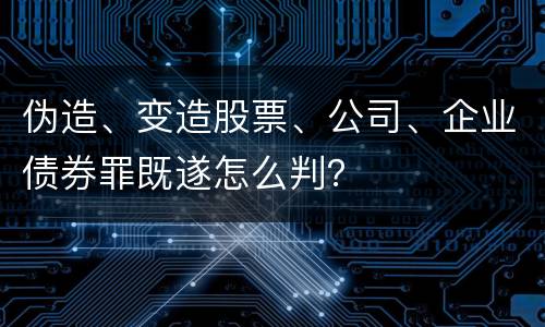 伪造、变造股票、公司、企业债券罪既遂怎么判？