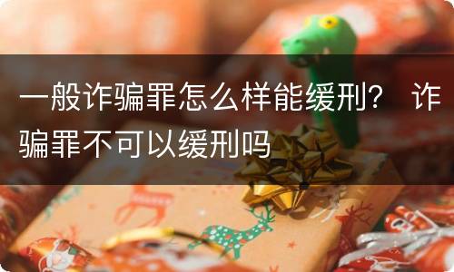 一般诈骗罪怎么样能缓刑？ 诈骗罪不可以缓刑吗