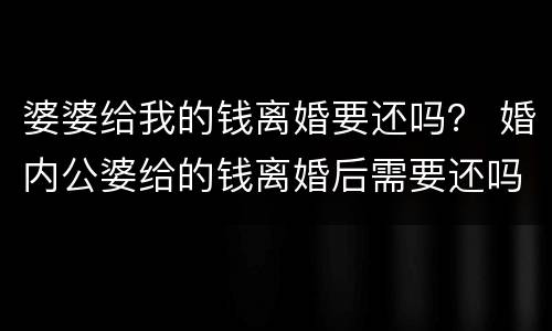 婆婆给我的钱离婚要还吗？ 婚内公婆给的钱离婚后需要还吗