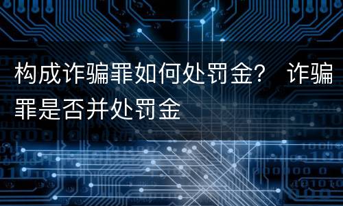 构成诈骗罪如何处罚金？ 诈骗罪是否并处罚金