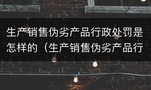 生产销售伪劣产品行政处罚是怎样的（生产销售伪劣产品行政处罚规定）