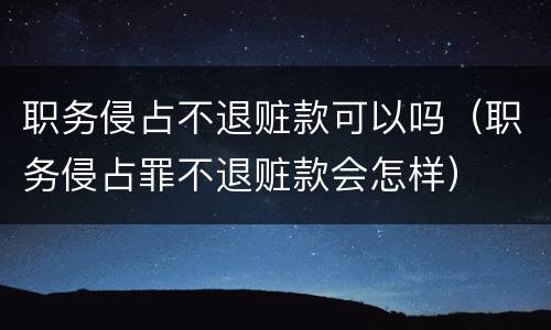职务侵占不退赃款可以吗（职务侵占罪不退赃款会怎样）