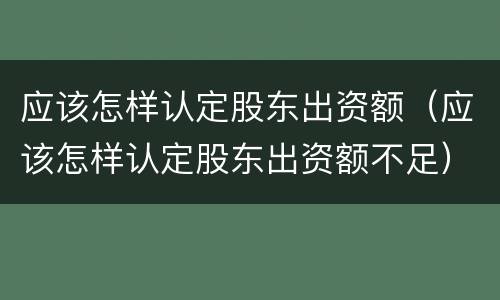 应该怎样认定股东出资额（应该怎样认定股东出资额不足）
