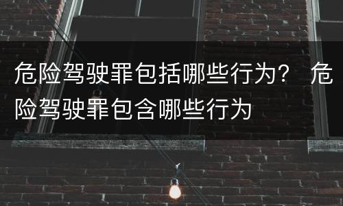 危险驾驶罪包括哪些行为？ 危险驾驶罪包含哪些行为