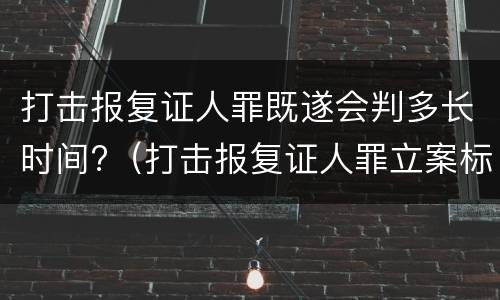 打击报复证人罪既遂会判多长时间?（打击报复证人罪立案标准）