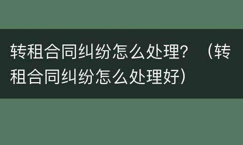 转租合同纠纷怎么处理？（转租合同纠纷怎么处理好）