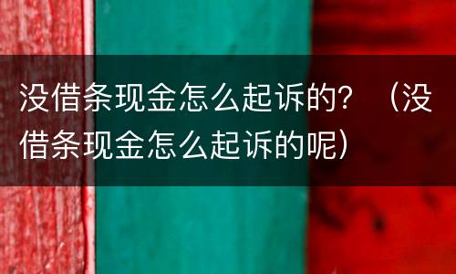 没借条现金怎么起诉的？（没借条现金怎么起诉的呢）