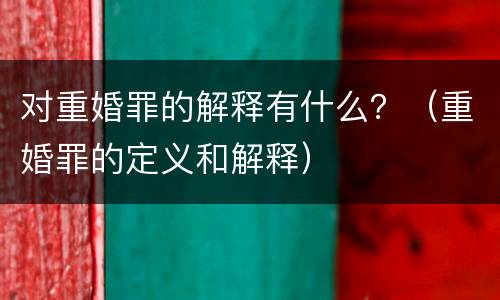 对重婚罪的解释有什么？（重婚罪的定义和解释）